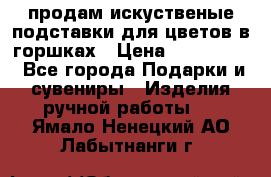продам искуственые подставки для цветов в горшках › Цена ­ 500-2000 - Все города Подарки и сувениры » Изделия ручной работы   . Ямало-Ненецкий АО,Лабытнанги г.